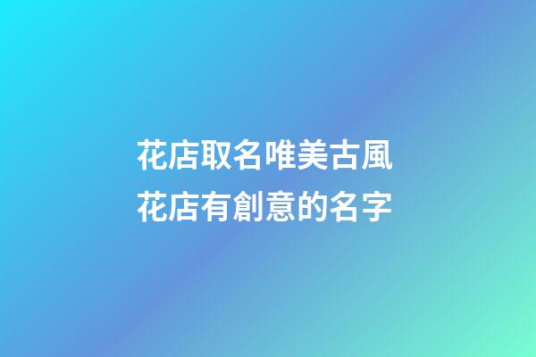 花店取名唯美古風 花店有創意的名字
